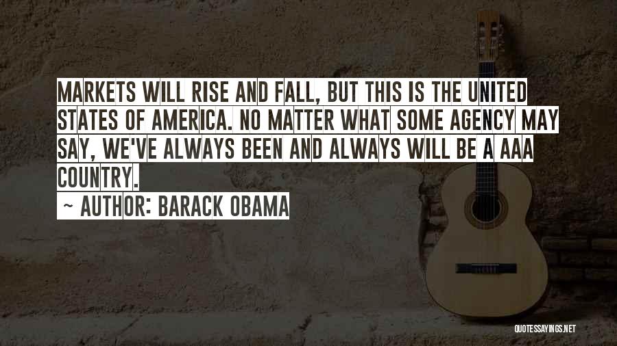 Barack Obama Quotes: Markets Will Rise And Fall, But This Is The United States Of America. No Matter What Some Agency May Say,