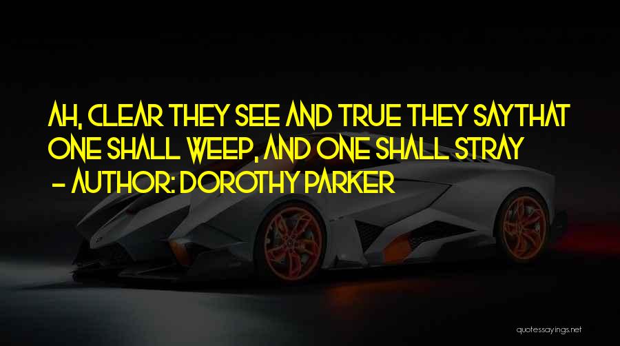 Dorothy Parker Quotes: Ah, Clear They See And True They Saythat One Shall Weep, And One Shall Stray