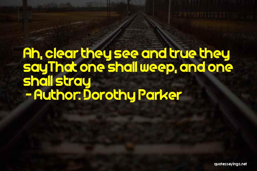 Dorothy Parker Quotes: Ah, Clear They See And True They Saythat One Shall Weep, And One Shall Stray