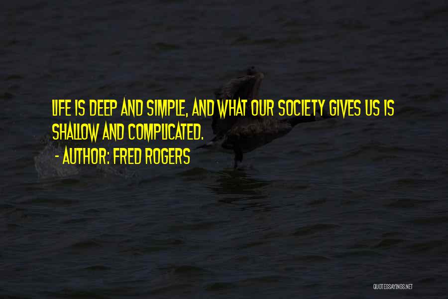 Fred Rogers Quotes: Life Is Deep And Simple, And What Our Society Gives Us Is Shallow And Complicated.