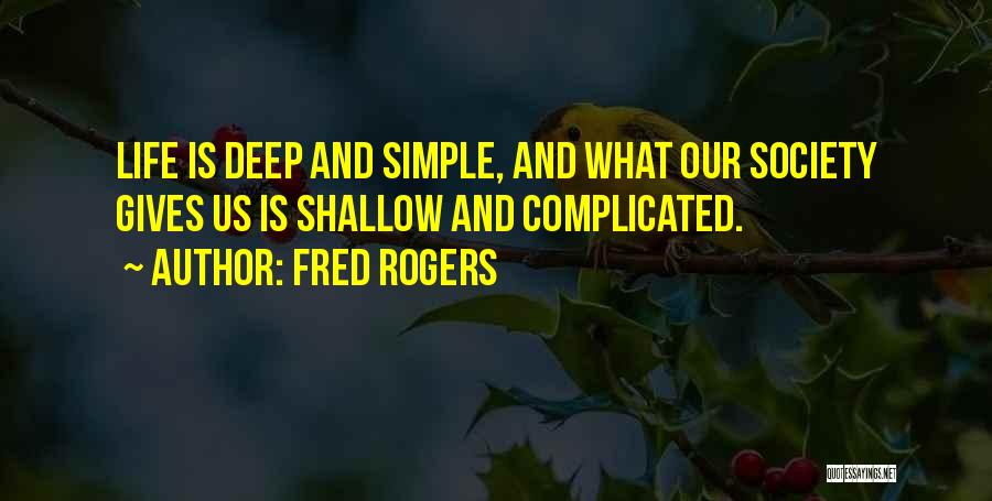 Fred Rogers Quotes: Life Is Deep And Simple, And What Our Society Gives Us Is Shallow And Complicated.