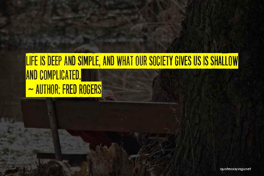 Fred Rogers Quotes: Life Is Deep And Simple, And What Our Society Gives Us Is Shallow And Complicated.