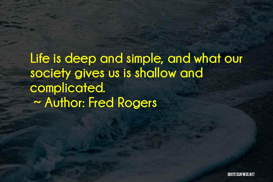 Fred Rogers Quotes: Life Is Deep And Simple, And What Our Society Gives Us Is Shallow And Complicated.