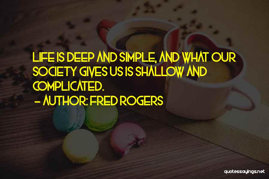 Fred Rogers Quotes: Life Is Deep And Simple, And What Our Society Gives Us Is Shallow And Complicated.