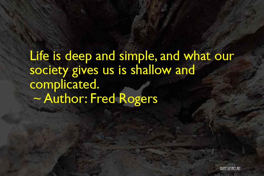 Fred Rogers Quotes: Life Is Deep And Simple, And What Our Society Gives Us Is Shallow And Complicated.