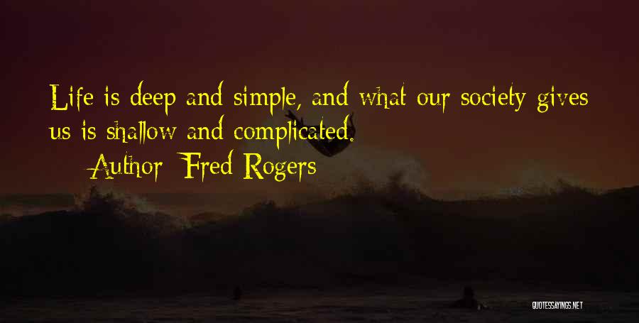 Fred Rogers Quotes: Life Is Deep And Simple, And What Our Society Gives Us Is Shallow And Complicated.