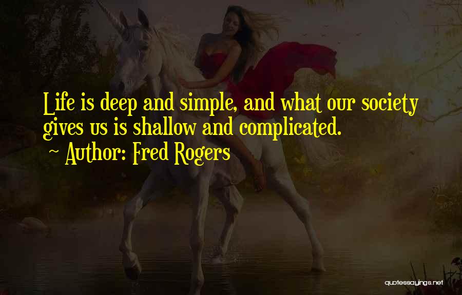 Fred Rogers Quotes: Life Is Deep And Simple, And What Our Society Gives Us Is Shallow And Complicated.