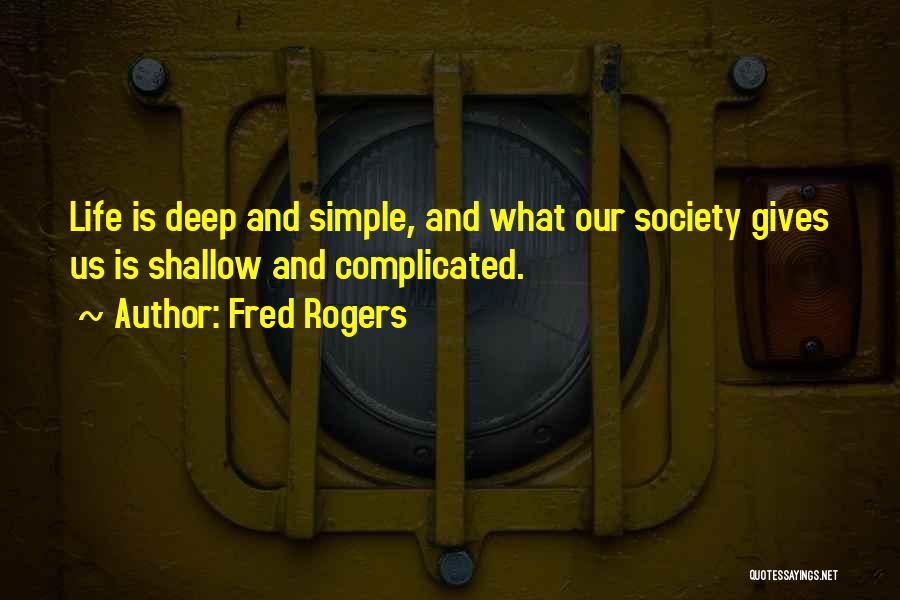 Fred Rogers Quotes: Life Is Deep And Simple, And What Our Society Gives Us Is Shallow And Complicated.