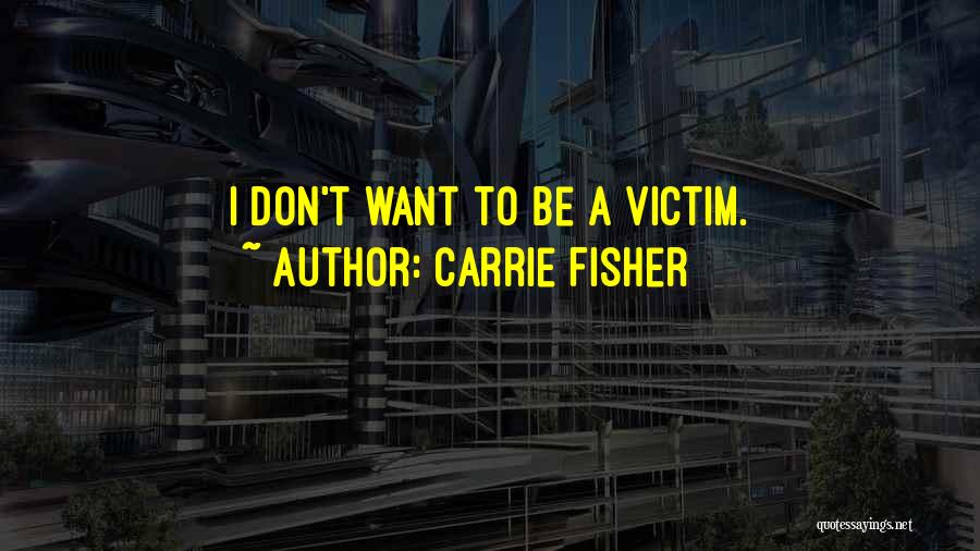 Carrie Fisher Quotes: I Don't Want To Be A Victim.