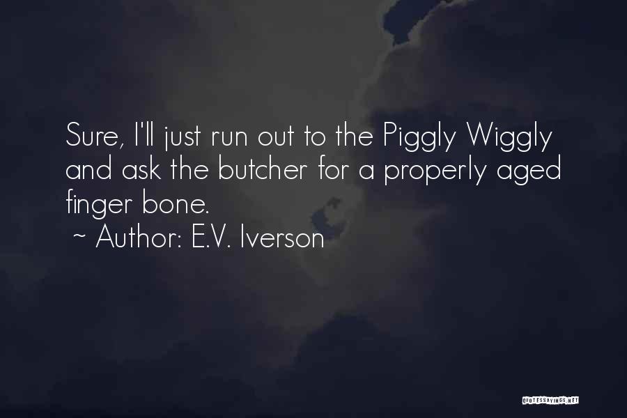 E.V. Iverson Quotes: Sure, I'll Just Run Out To The Piggly Wiggly And Ask The Butcher For A Properly Aged Finger Bone.