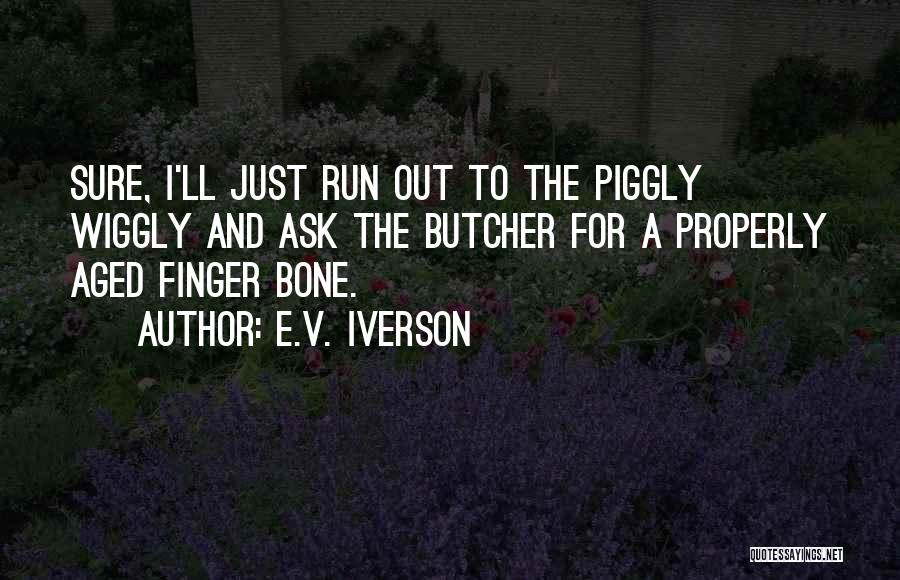 E.V. Iverson Quotes: Sure, I'll Just Run Out To The Piggly Wiggly And Ask The Butcher For A Properly Aged Finger Bone.