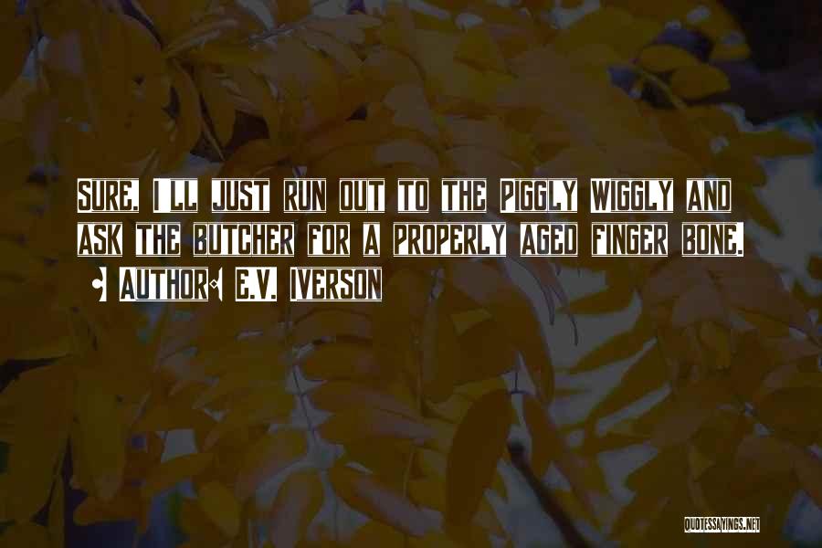 E.V. Iverson Quotes: Sure, I'll Just Run Out To The Piggly Wiggly And Ask The Butcher For A Properly Aged Finger Bone.