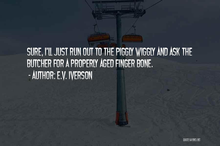 E.V. Iverson Quotes: Sure, I'll Just Run Out To The Piggly Wiggly And Ask The Butcher For A Properly Aged Finger Bone.