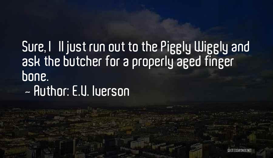 E.V. Iverson Quotes: Sure, I'll Just Run Out To The Piggly Wiggly And Ask The Butcher For A Properly Aged Finger Bone.