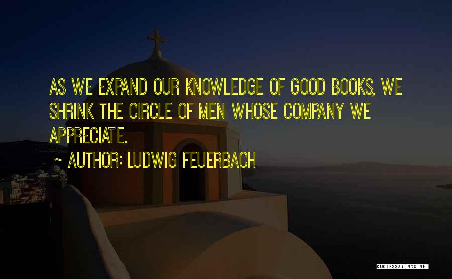 Ludwig Feuerbach Quotes: As We Expand Our Knowledge Of Good Books, We Shrink The Circle Of Men Whose Company We Appreciate.