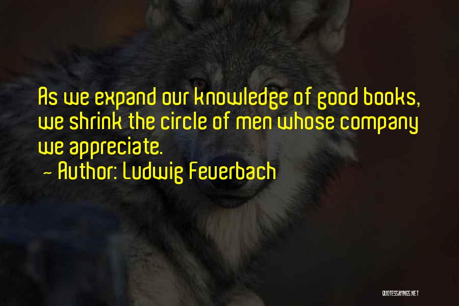 Ludwig Feuerbach Quotes: As We Expand Our Knowledge Of Good Books, We Shrink The Circle Of Men Whose Company We Appreciate.