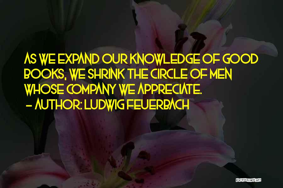 Ludwig Feuerbach Quotes: As We Expand Our Knowledge Of Good Books, We Shrink The Circle Of Men Whose Company We Appreciate.
