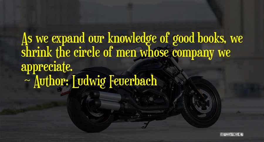 Ludwig Feuerbach Quotes: As We Expand Our Knowledge Of Good Books, We Shrink The Circle Of Men Whose Company We Appreciate.