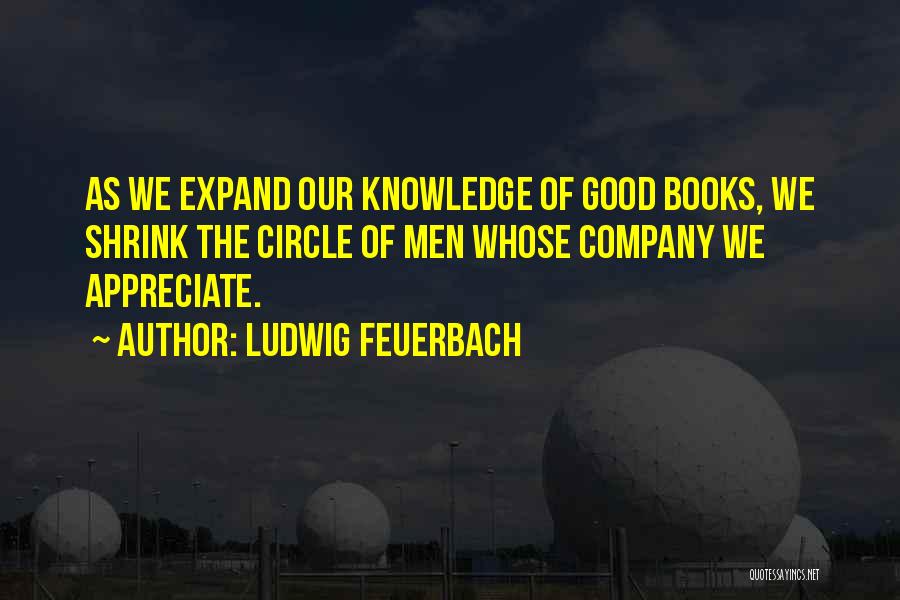 Ludwig Feuerbach Quotes: As We Expand Our Knowledge Of Good Books, We Shrink The Circle Of Men Whose Company We Appreciate.