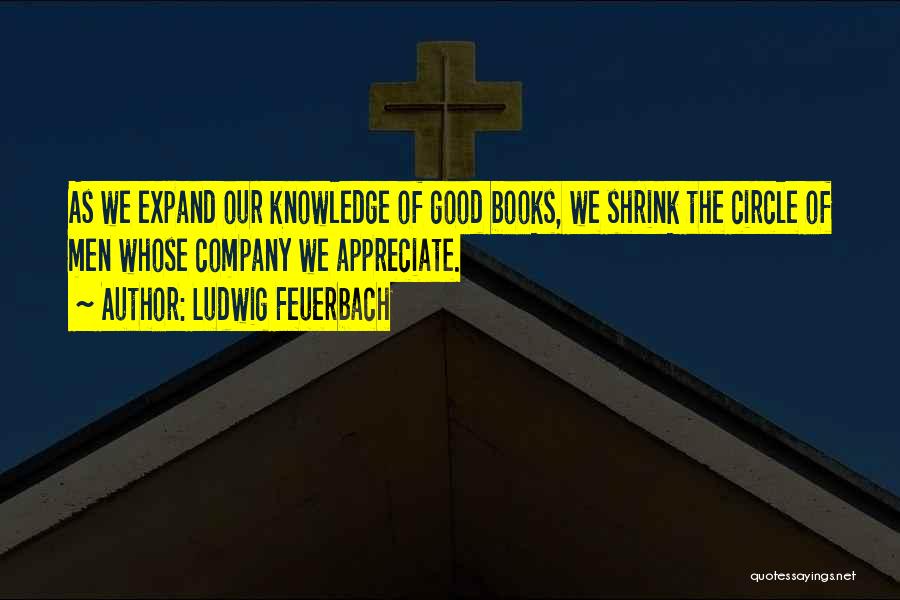 Ludwig Feuerbach Quotes: As We Expand Our Knowledge Of Good Books, We Shrink The Circle Of Men Whose Company We Appreciate.