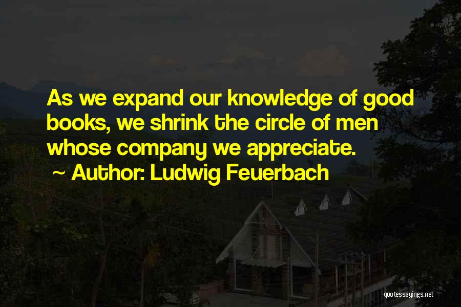 Ludwig Feuerbach Quotes: As We Expand Our Knowledge Of Good Books, We Shrink The Circle Of Men Whose Company We Appreciate.