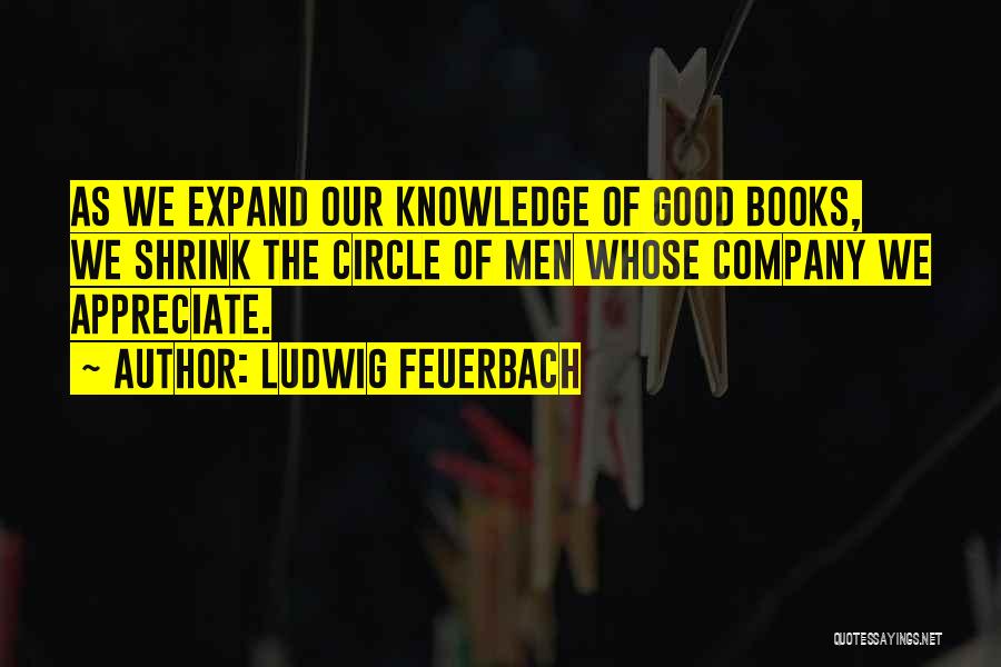 Ludwig Feuerbach Quotes: As We Expand Our Knowledge Of Good Books, We Shrink The Circle Of Men Whose Company We Appreciate.
