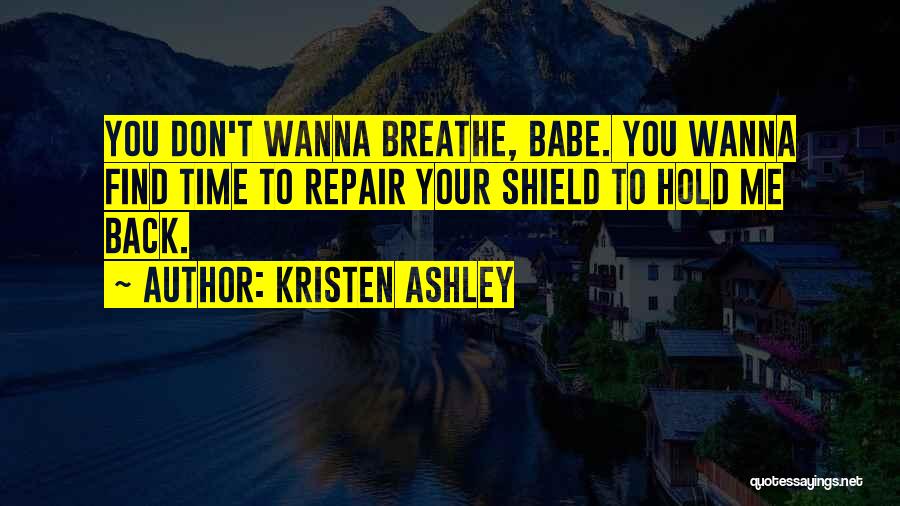 Kristen Ashley Quotes: You Don't Wanna Breathe, Babe. You Wanna Find Time To Repair Your Shield To Hold Me Back.