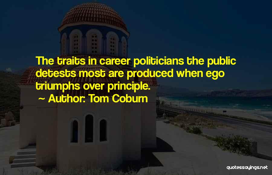 Tom Coburn Quotes: The Traits In Career Politicians The Public Detests Most Are Produced When Ego Triumphs Over Principle.