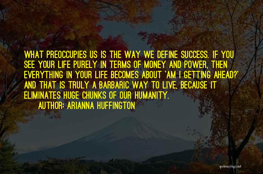 Arianna Huffington Quotes: What Preoccupies Us Is The Way We Define Success. If You See Your Life Purely In Terms Of Money And