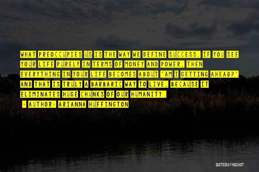 Arianna Huffington Quotes: What Preoccupies Us Is The Way We Define Success. If You See Your Life Purely In Terms Of Money And