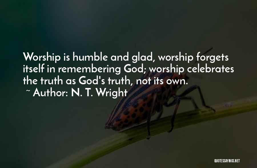 N. T. Wright Quotes: Worship Is Humble And Glad, Worship Forgets Itself In Remembering God; Worship Celebrates The Truth As God's Truth, Not Its