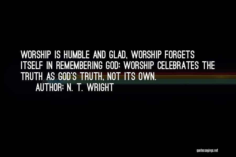 N. T. Wright Quotes: Worship Is Humble And Glad, Worship Forgets Itself In Remembering God; Worship Celebrates The Truth As God's Truth, Not Its