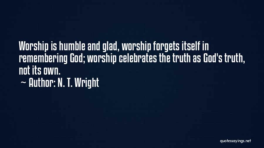 N. T. Wright Quotes: Worship Is Humble And Glad, Worship Forgets Itself In Remembering God; Worship Celebrates The Truth As God's Truth, Not Its