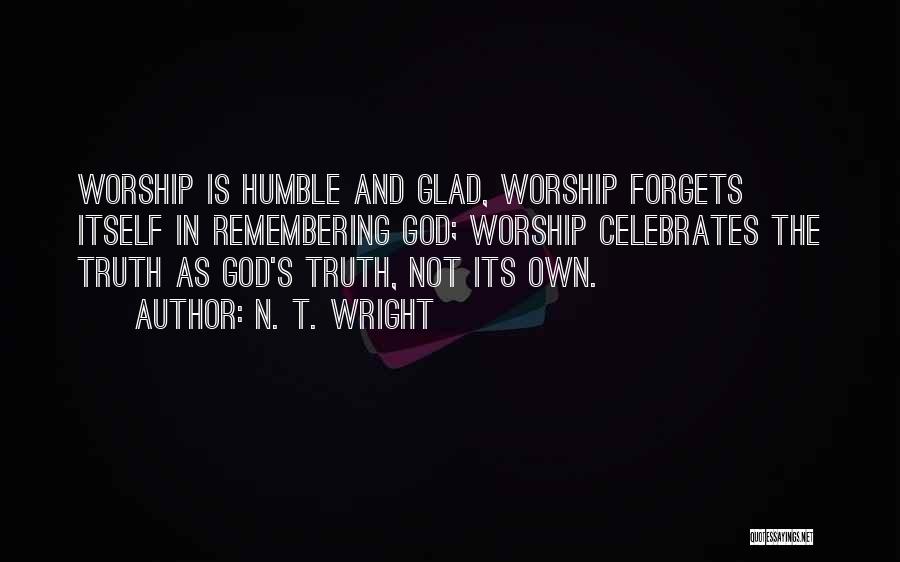 N. T. Wright Quotes: Worship Is Humble And Glad, Worship Forgets Itself In Remembering God; Worship Celebrates The Truth As God's Truth, Not Its