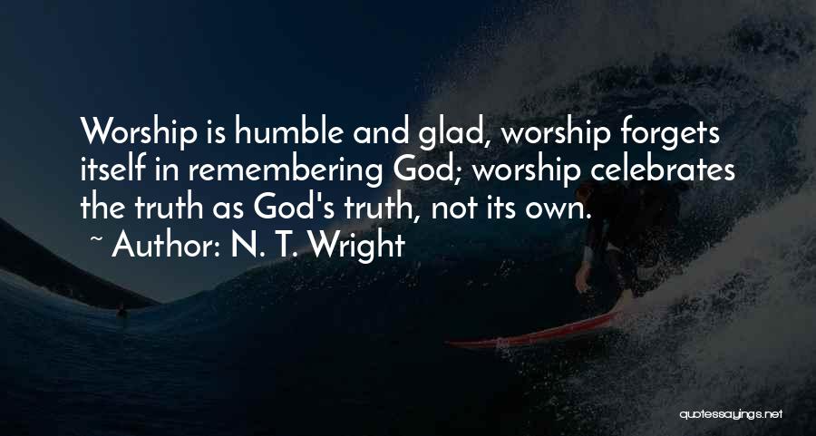 N. T. Wright Quotes: Worship Is Humble And Glad, Worship Forgets Itself In Remembering God; Worship Celebrates The Truth As God's Truth, Not Its