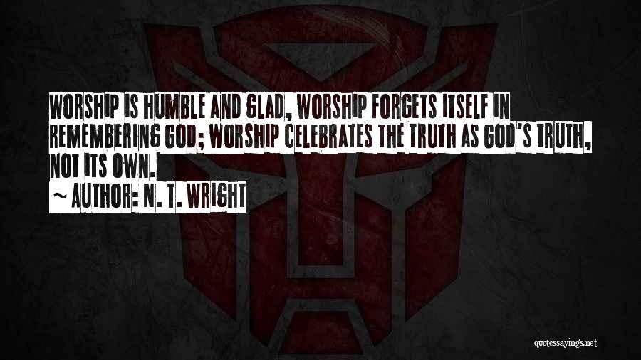 N. T. Wright Quotes: Worship Is Humble And Glad, Worship Forgets Itself In Remembering God; Worship Celebrates The Truth As God's Truth, Not Its