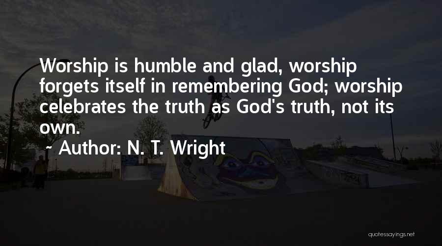 N. T. Wright Quotes: Worship Is Humble And Glad, Worship Forgets Itself In Remembering God; Worship Celebrates The Truth As God's Truth, Not Its