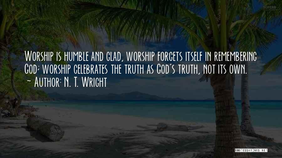 N. T. Wright Quotes: Worship Is Humble And Glad, Worship Forgets Itself In Remembering God; Worship Celebrates The Truth As God's Truth, Not Its