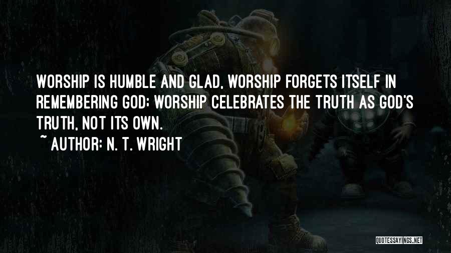 N. T. Wright Quotes: Worship Is Humble And Glad, Worship Forgets Itself In Remembering God; Worship Celebrates The Truth As God's Truth, Not Its