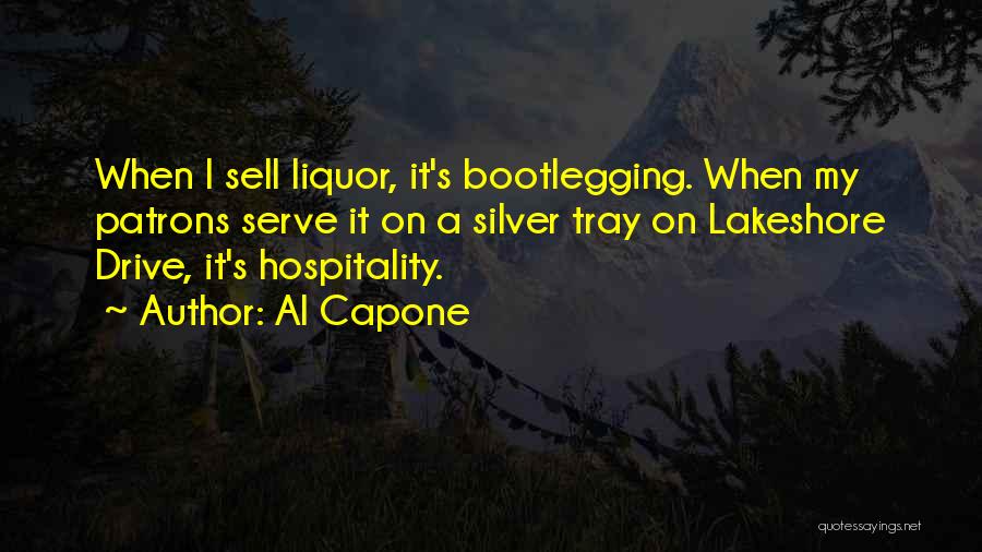 Al Capone Quotes: When I Sell Liquor, It's Bootlegging. When My Patrons Serve It On A Silver Tray On Lakeshore Drive, It's Hospitality.