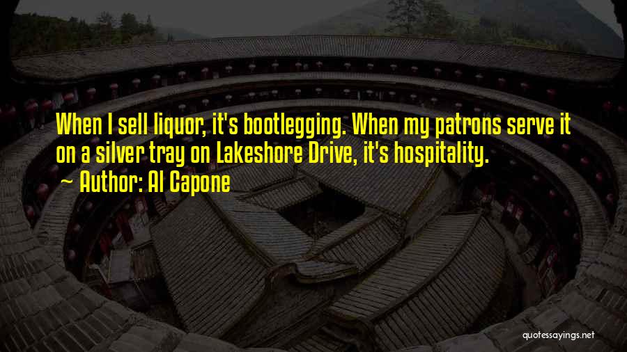 Al Capone Quotes: When I Sell Liquor, It's Bootlegging. When My Patrons Serve It On A Silver Tray On Lakeshore Drive, It's Hospitality.