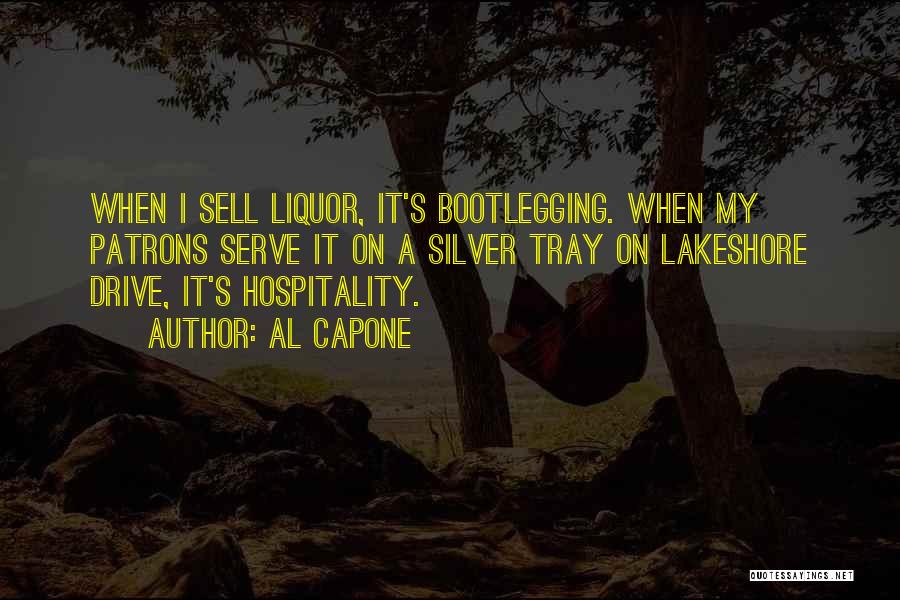 Al Capone Quotes: When I Sell Liquor, It's Bootlegging. When My Patrons Serve It On A Silver Tray On Lakeshore Drive, It's Hospitality.