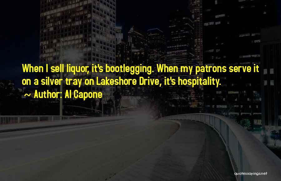 Al Capone Quotes: When I Sell Liquor, It's Bootlegging. When My Patrons Serve It On A Silver Tray On Lakeshore Drive, It's Hospitality.