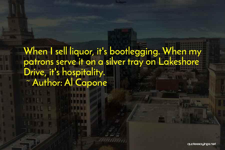 Al Capone Quotes: When I Sell Liquor, It's Bootlegging. When My Patrons Serve It On A Silver Tray On Lakeshore Drive, It's Hospitality.