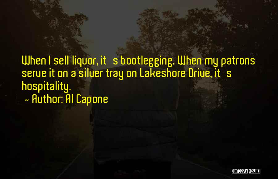 Al Capone Quotes: When I Sell Liquor, It's Bootlegging. When My Patrons Serve It On A Silver Tray On Lakeshore Drive, It's Hospitality.