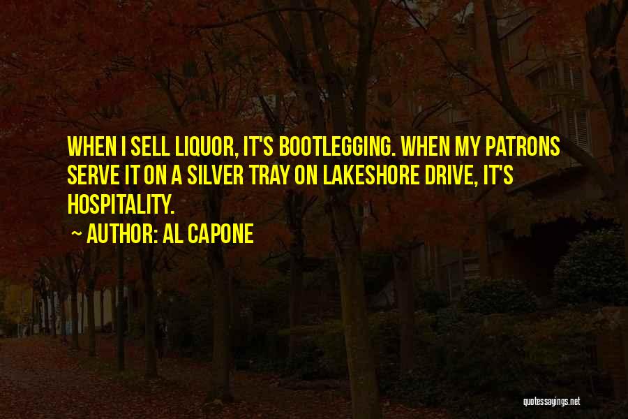 Al Capone Quotes: When I Sell Liquor, It's Bootlegging. When My Patrons Serve It On A Silver Tray On Lakeshore Drive, It's Hospitality.