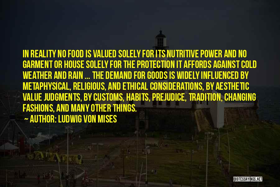 Ludwig Von Mises Quotes: In Reality No Food Is Valued Solely For Its Nutritive Power And No Garment Or House Solely For The Protection