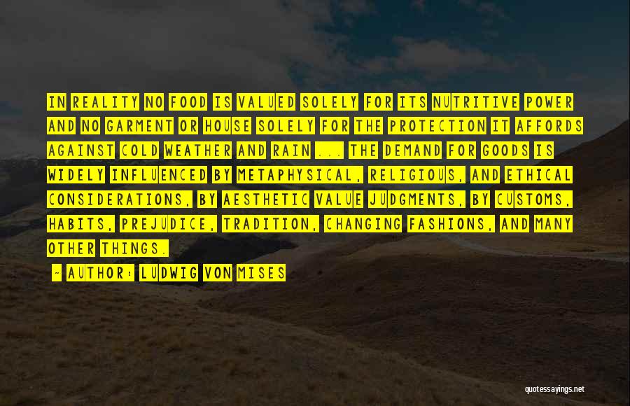 Ludwig Von Mises Quotes: In Reality No Food Is Valued Solely For Its Nutritive Power And No Garment Or House Solely For The Protection