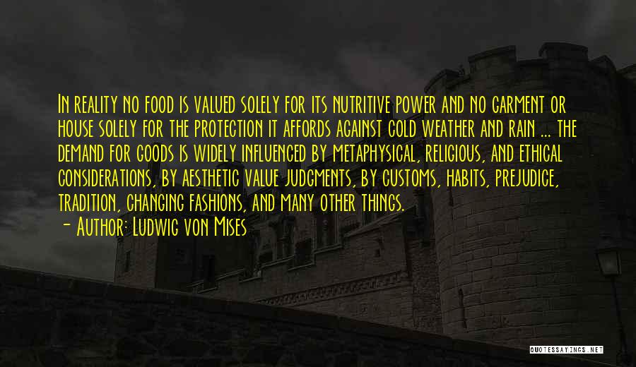 Ludwig Von Mises Quotes: In Reality No Food Is Valued Solely For Its Nutritive Power And No Garment Or House Solely For The Protection