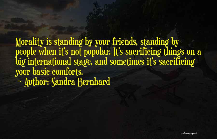 Sandra Bernhard Quotes: Morality Is Standing By Your Friends, Standing By People When It's Not Popular. It's Sacrificing Things On A Big International